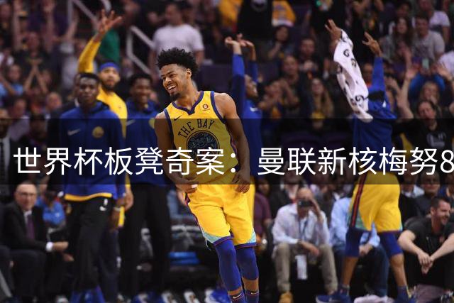 世界杯板凳奇案：曼联新核梅努8场零登场 图赫尔用人引质疑
