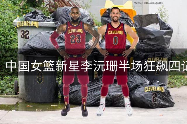 中国女篮新星李沅珊半场狂飙四记三分 助队领先斯洛文尼亚