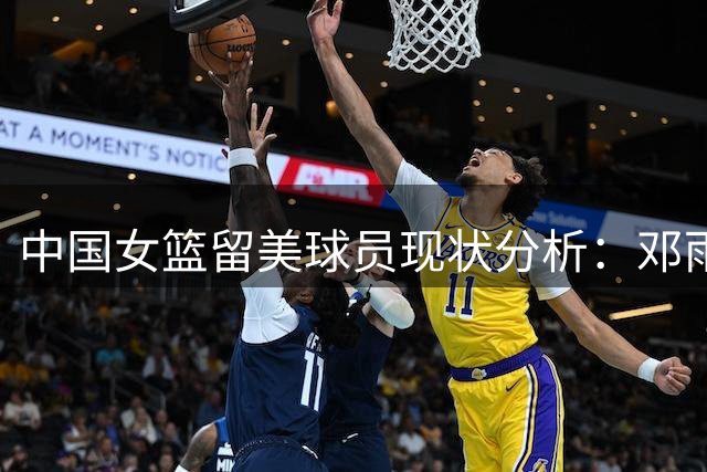 中国女篮留美球员现状分析：邓雨婷领跑但整体表现平平