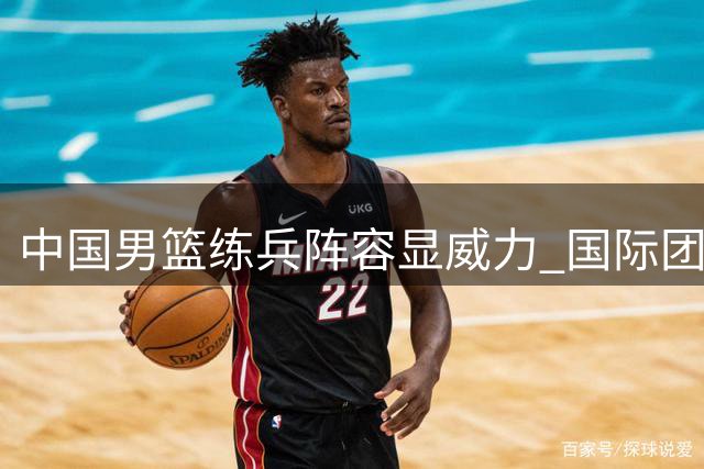 中国男篮练兵阵容显威力 国际团结杯力克格鲁吉亚创历史