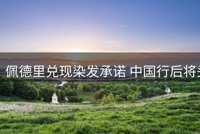 佩德里兑现染发承诺 中国行后将头发漂染浅色