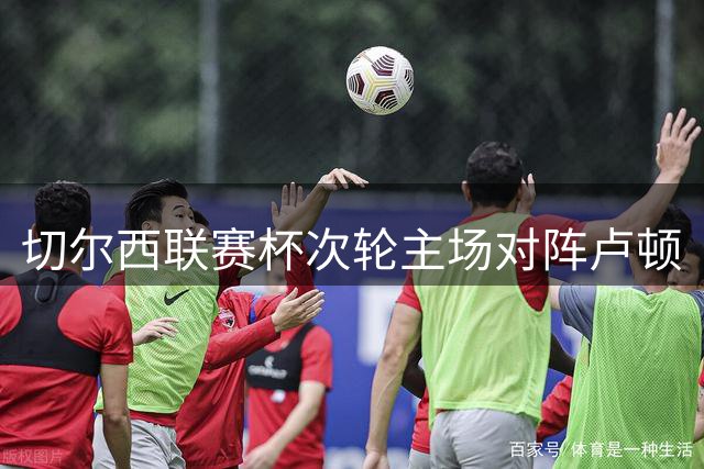 切尔西联赛杯次轮主场对阵卢顿