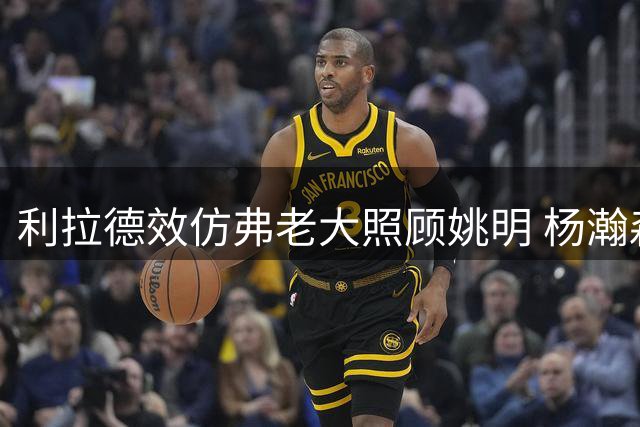 利拉德效仿弗老大照顾姚明 杨瀚森获开拓者当家球星中文问候