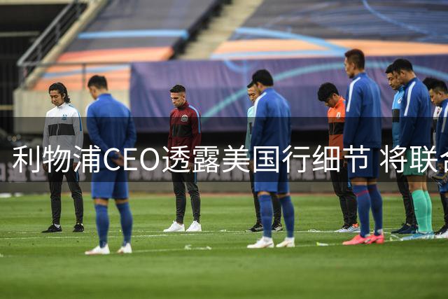 利物浦CEO透露美国行细节 将联合纽卡为基冈举办特别纪念活动