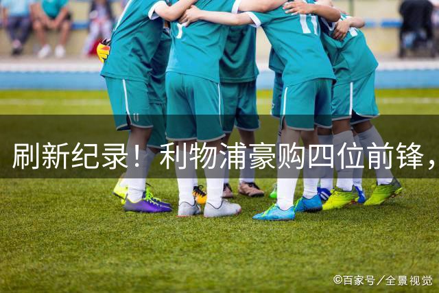 刷新纪录！利物浦豪购四位前锋，5.16亿打造豪华锋线