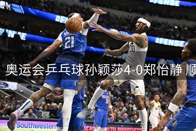 奥运会乒乓球孙颖莎4-0郑怡静 顺利闯入女单4强