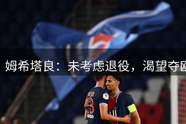 姆希塔良：未考虑退役，渴望夺欧冠