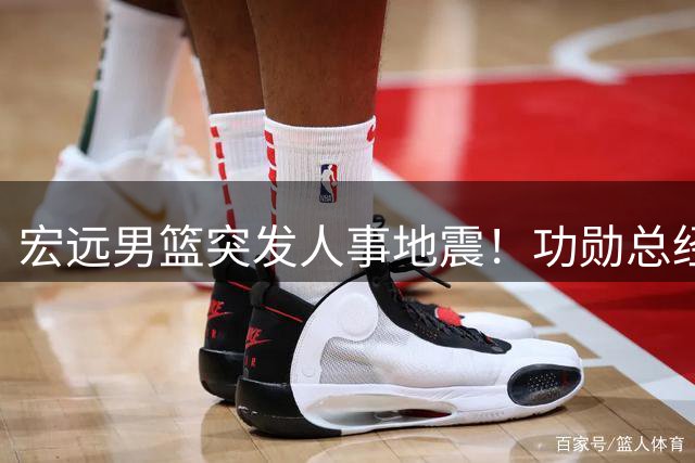 宏远男篮突发人事地震！功勋总经理朱芳雨遭闪电解职内幕