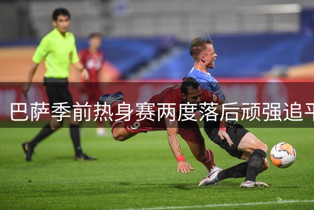 巴萨季前热身赛两度落后顽强追平 点球战惜败伯明翰