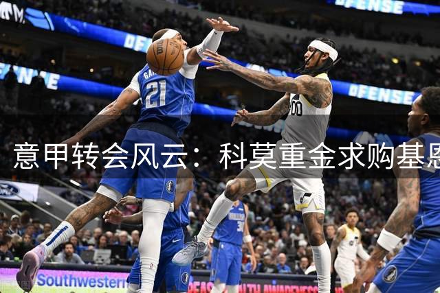 意甲转会风云：科莫重金求购基恩受阻 紫百合锁定两大替身人选
