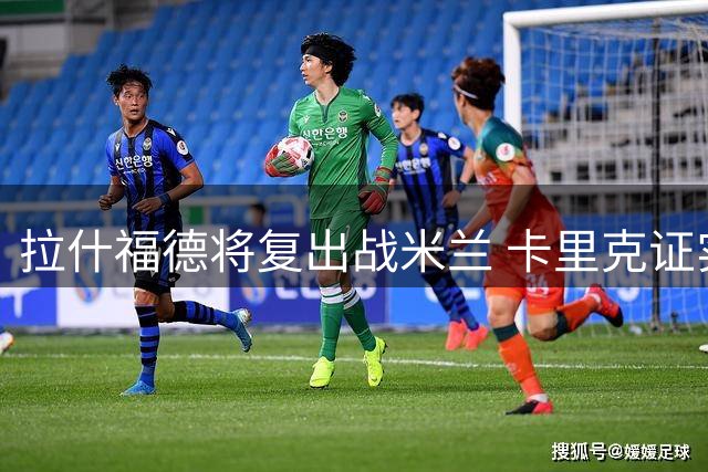 拉什福德将复出战米兰 卡里克证实全员健康迎热身赛收官