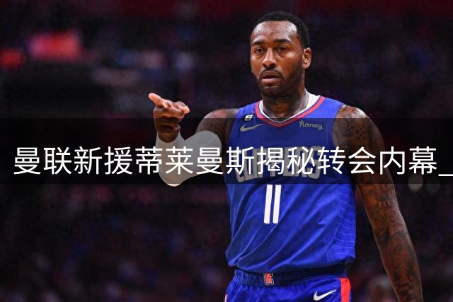 曼联新援蒂莱曼斯揭秘转会内幕 红魔连签曼城双星补强青训
