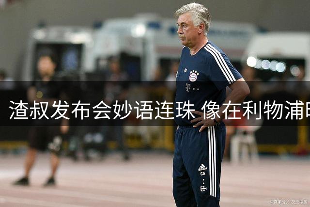渣叔发布会妙语连珠 像在利物浦时一样