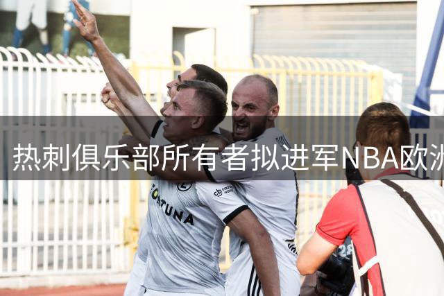 热刺俱乐部所有者拟进军NBA欧洲联赛