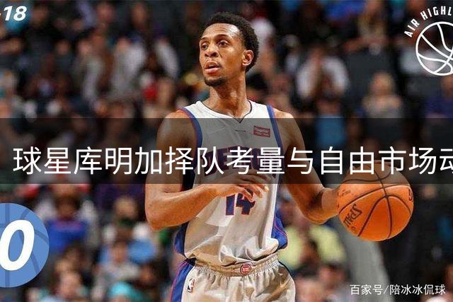 球星库明加择队考量与自由市场动向