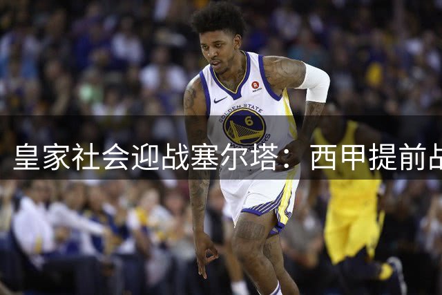 皇家社会迎战塞尔塔：西甲提前战 主场求复苏