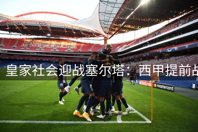 皇家社会迎战塞尔塔：西甲提前战 主场求复苏