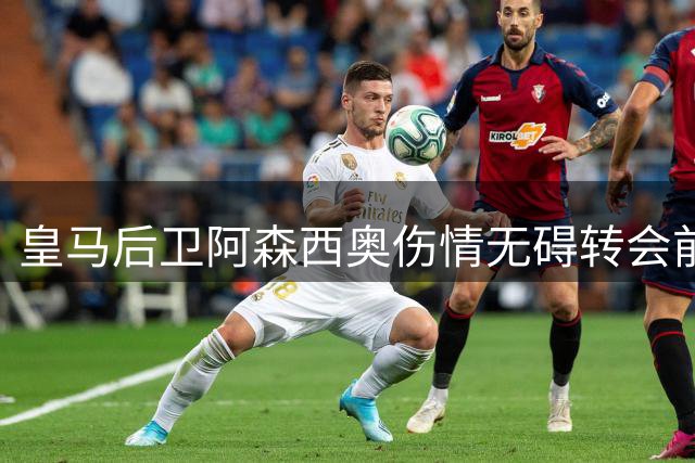 皇马后卫阿森西奥伤情无碍转会前景 俱乐部坚持将其挂牌出售