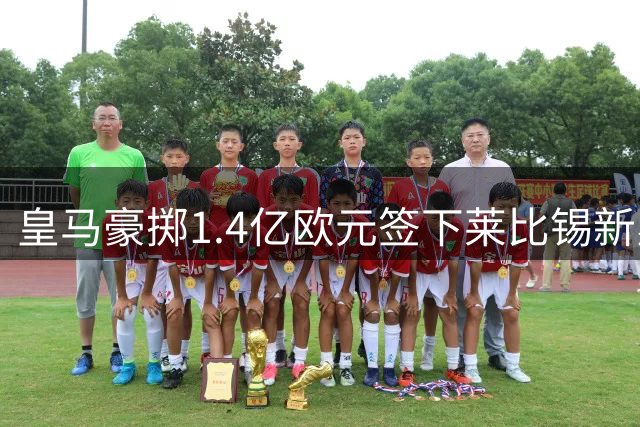 皇马豪掷1.4亿欧元签下莱比锡新星 穆里尼奥押注未来引热议