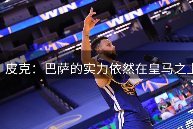 皮克：巴萨的实力依然在皇马之上，球员已经完全适应了现在的体系