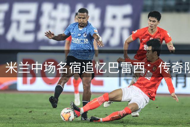米兰中场名宿追忆巴雷西：传奇队长的精神永驻圣西罗