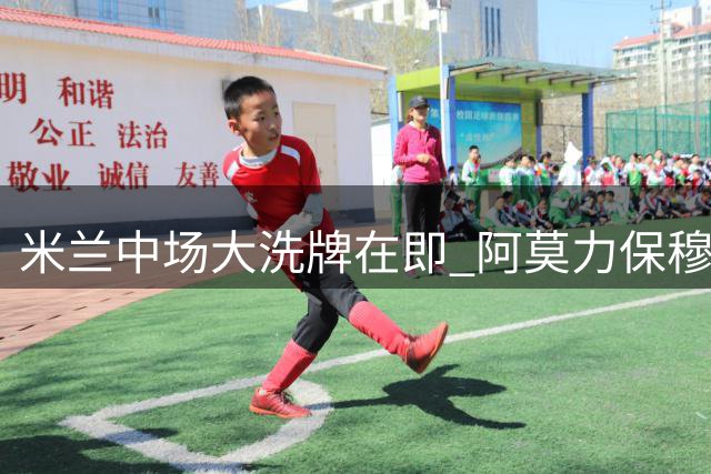 米兰中场大洗牌在即 阿莫力保穆萨弃用两将