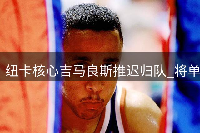 纽卡核心吉马良斯推迟归队 将单独面谈新帅定去留
