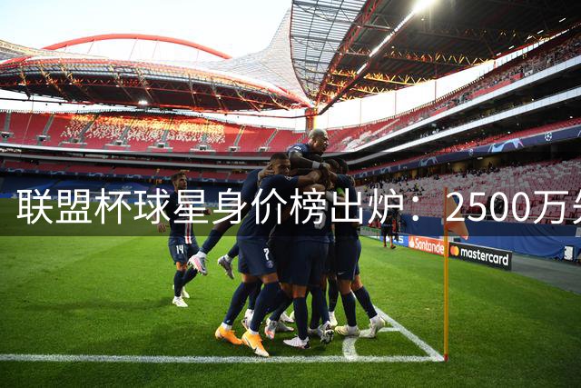 联盟杯球星身价榜出炉：2500万先生领跑 梅西孙兴慜并列次席