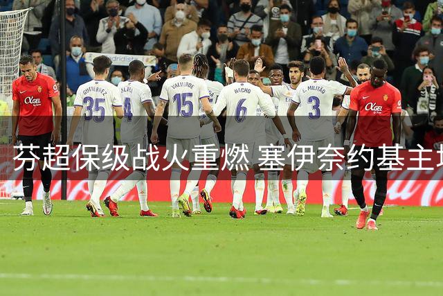 芬超保级战火重燃 塞伊奈约基主场能否阻挡格尼斯坦强势来袭？