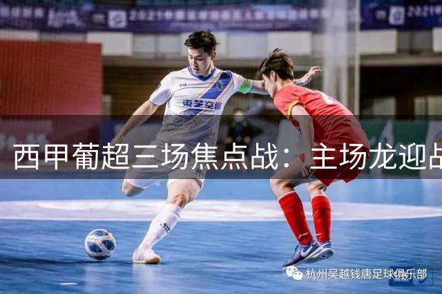西甲葡超三场焦点战：主场龙迎战保级队 升班马生死对决
