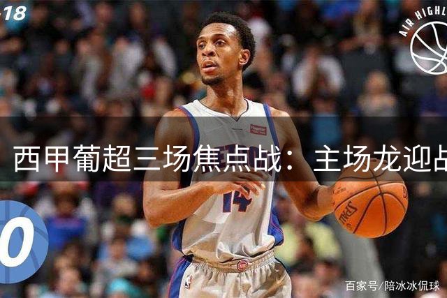 西甲葡超三场焦点战：主场龙迎战保级队 升班马生死对决