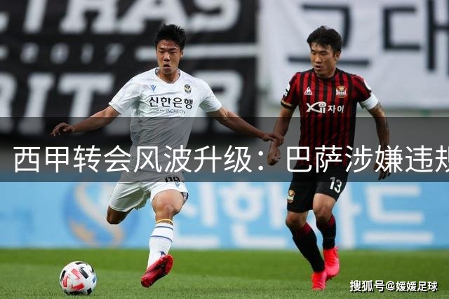 西甲转会风波升级：巴萨涉嫌违规操作遭马竞正式投诉