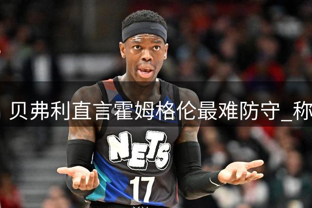 贝弗利直言霍姆格伦最难防守 称其技术似得杜兰特真传