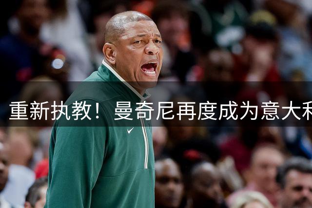 重新执教！曼奇尼再度成为意大利男足国家队主教练
