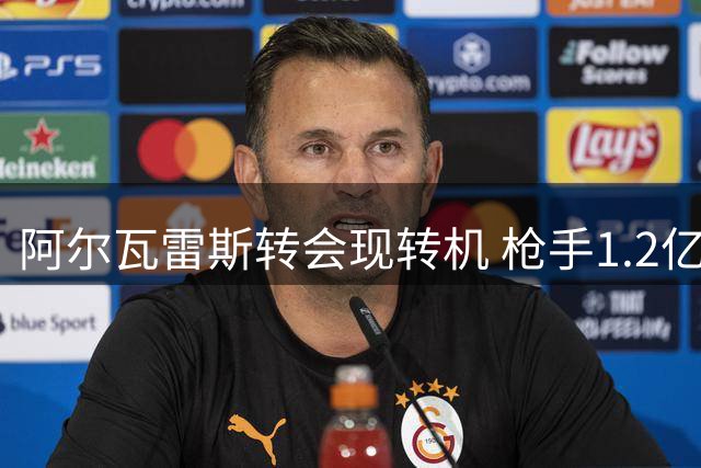 阿尔瓦雷斯转会现转机 枪手1.2亿报价待球员抉择