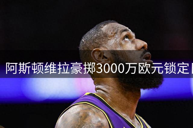 阿斯顿维拉豪掷3000万欧元锁定日籍门神铃木彩艳
