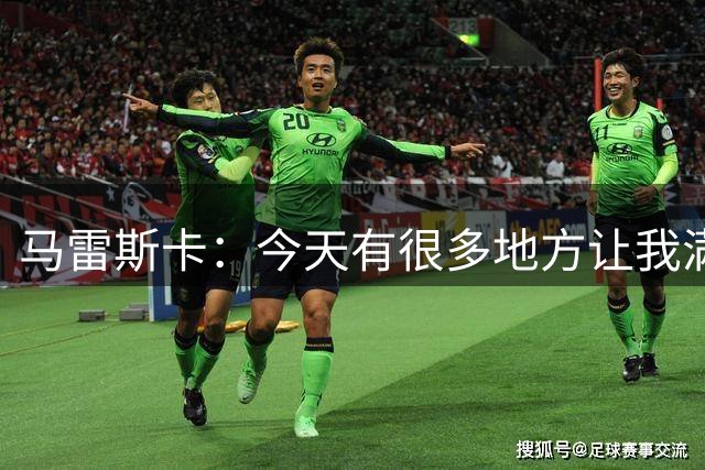 马雷斯卡：今天有很多地方让我满意，上半场本可以再进一两球