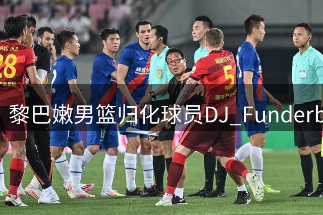 黎巴嫩男篮归化球员DJ Funderburk将迎战中国男篮
