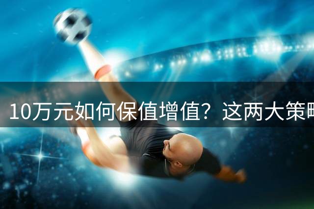 10万元如何保值增值？这两大策略值得关注