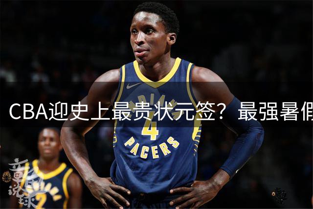 CBA迎史上最贵状元签？最强暑假工超青训限定年龄回国只能选秀