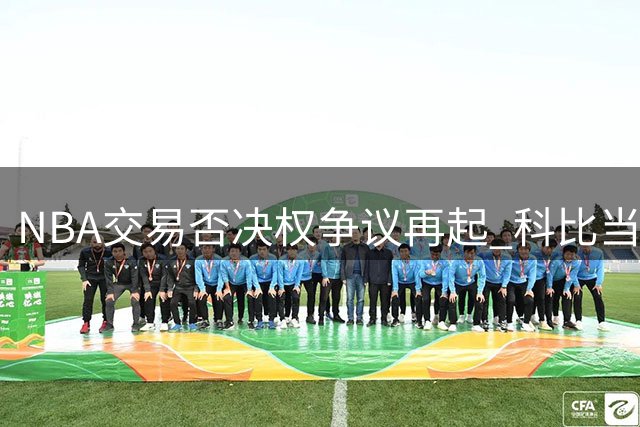 NBA交易否决权争议再起 科比当年险赴公牛内幕曝光