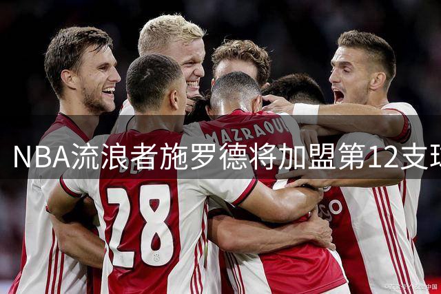 NBA"流浪者"施罗德将加盟第12支球队，逼近历史纪录